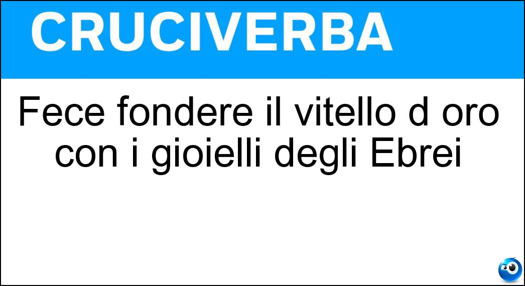 Fece fondere il vitello d oro con i gioielli degli Ebrei