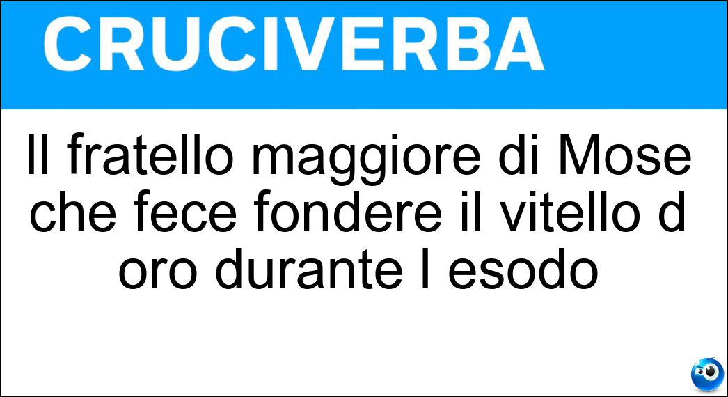 Il fratello maggiore di Mosè che fece fondere il vitello d oro durante l esodo Soluzione Cruciverba: Il fratello maggiore di Mosè che fece fondere il vitello d oro durante l esodo - Risposta Aronne