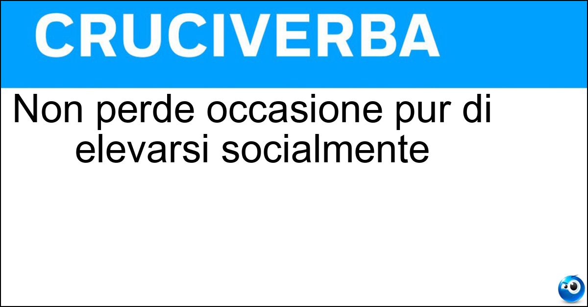 Non perde occasione pur di elevarsi socialmente Soluzione Non perde occasione pur di elevarsi socialmente - Arrampicatore