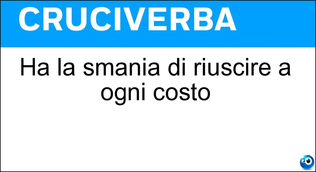 Ha la smania di riuscire a ogni costo