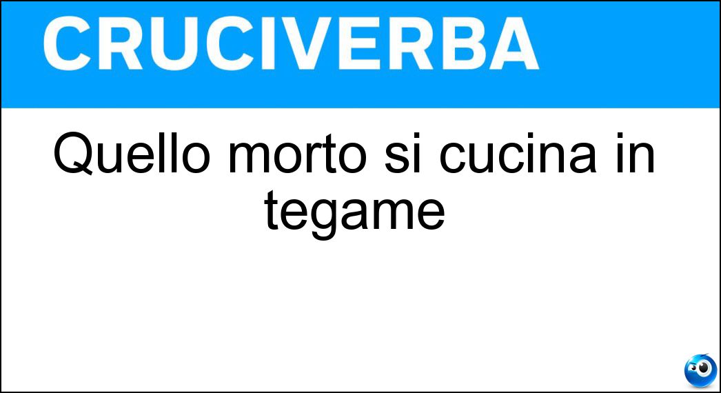 Quello morto si cucina in tegame Soluzione Cruciverba: Quello morto si cucina in tegame - Risposta Arrosto