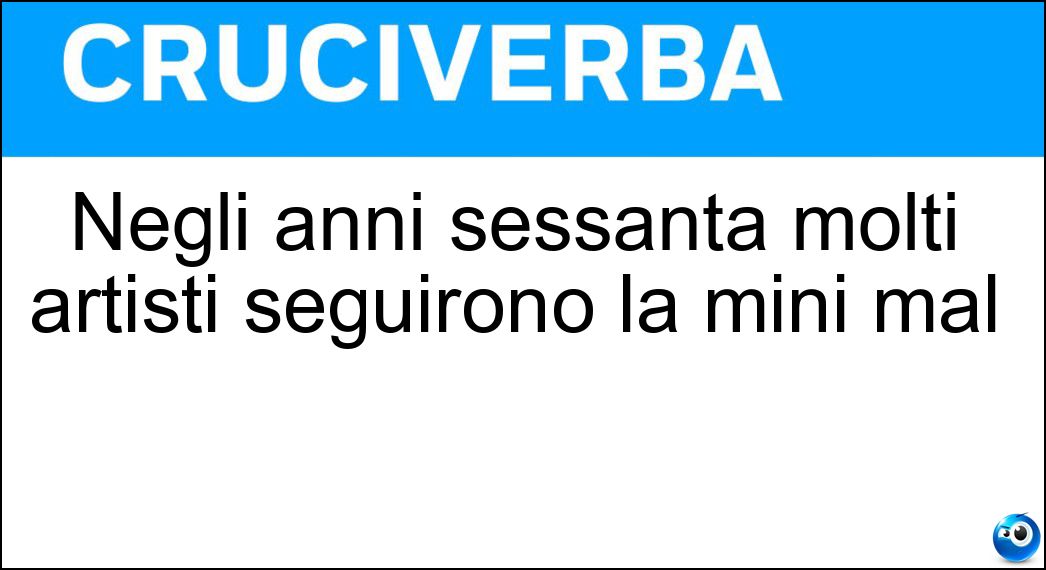 Negli anni sessanta molti artisti seguirono la mini mal Soluzione Cruciverba: Negli anni sessanta molti artisti seguirono la mini mal - Risposta Art