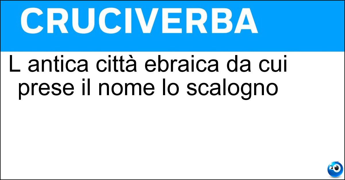 L antica città ebraica da cui prese il nome lo scalogno Soluzione L antica città ebraica da cui prese il nome lo scalogno - Ascalona