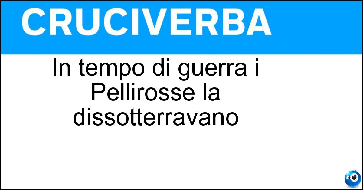 In tempo di guerra i Pellirosse la dissotterravano In tempo di guerra i Pellirosse la dissotterravano