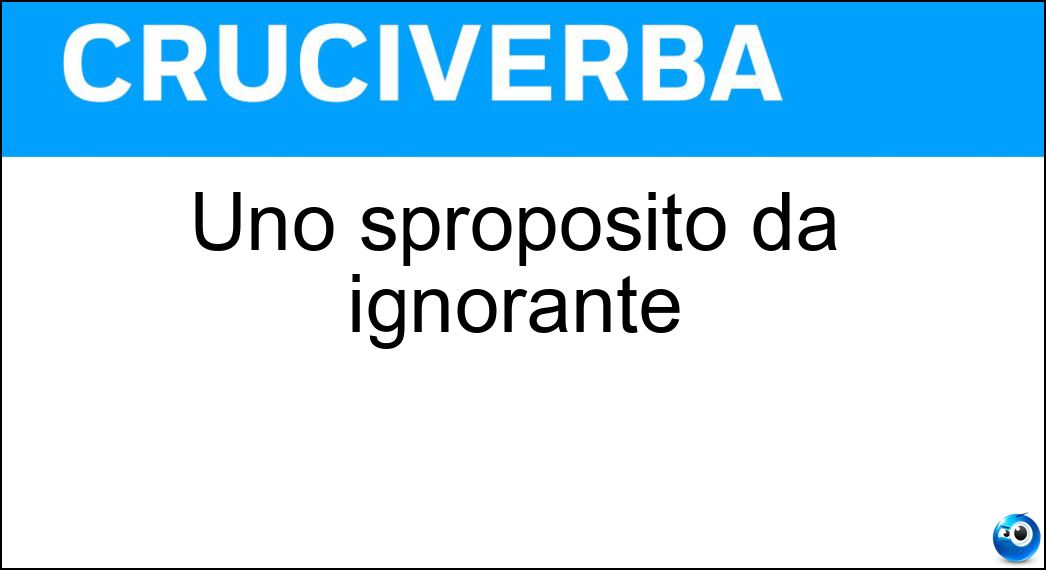 Uno sproposito da ignorante Soluzione Cruciverba: Uno sproposito da ignorante - Risposta Asineria
