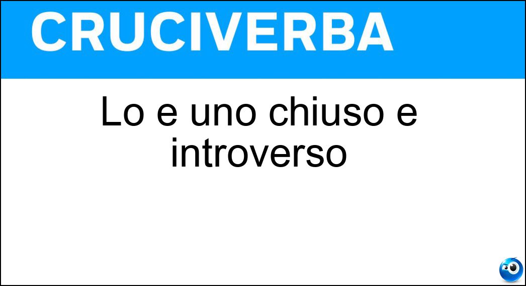 Lo è uno chiuso e introverso