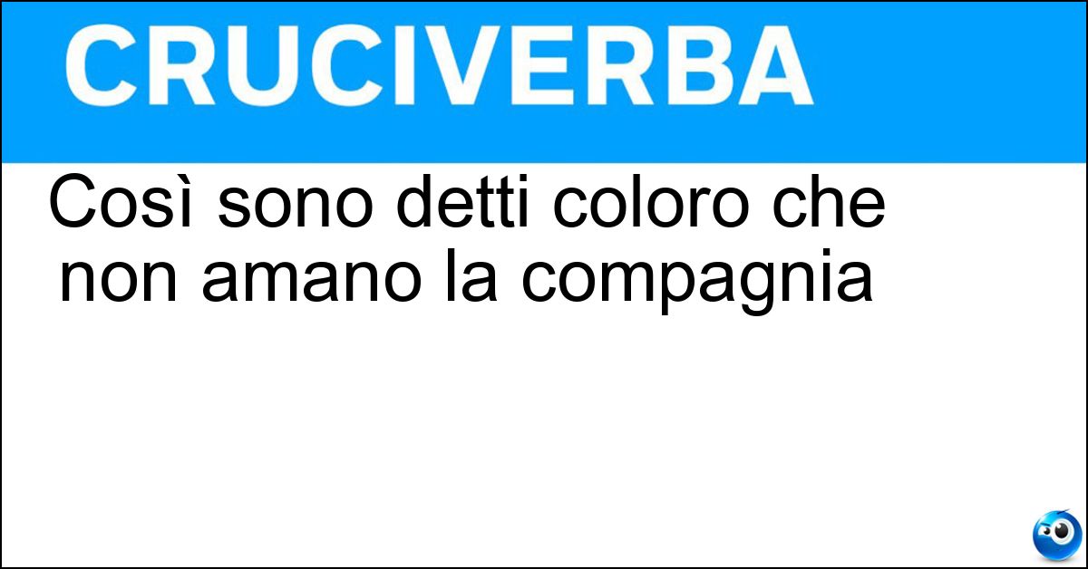 Così sono detti coloro che non amano la compagnia