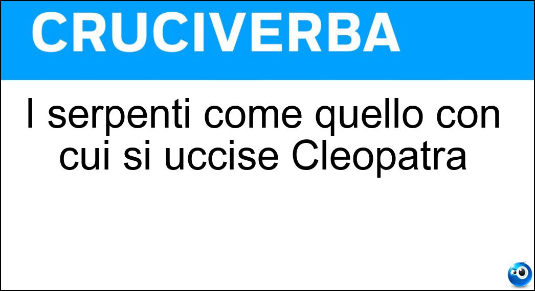 I serpenti come quello con cui si uccise Cleopatra Soluzione Cruciverba: I serpenti come quello con cui si uccise Cleopatra - Risposta Aspidi
