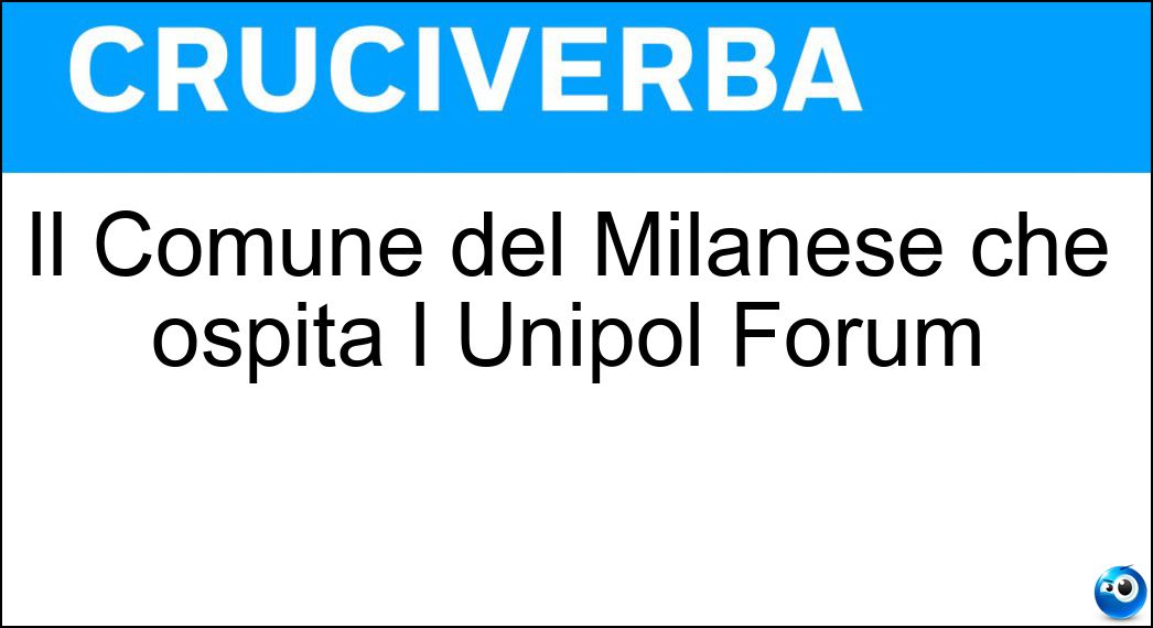 Il Comune del Milanese che ospita l Unipol Forum Soluzione Cruciverba: Il Comune del Milanese che ospita l Unipol Forum - Risposta Assago