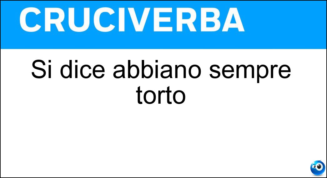 Si dice abbiano sempre torto Soluzione Cruciverba: Si dice abbiano sempre torto - Risposta Assenti
