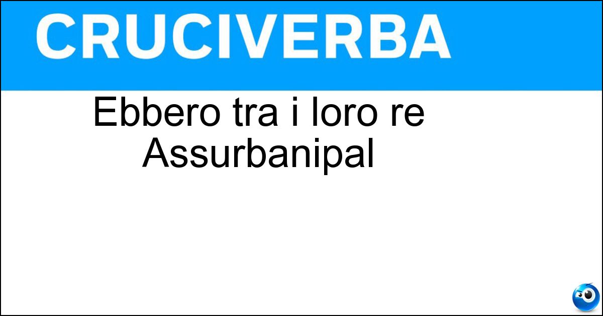 Ebbero tra i loro re Assurbanipal Soluzione Ebbero tra i loro re Assurbanipal - Assiri