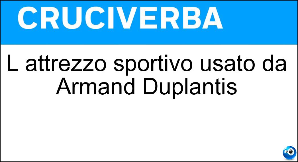 L attrezzo sportivo usato da Armand Duplantis Soluzione Cruciverba: L attrezzo sportivo usato da Armand Duplantis - Risposta Asta