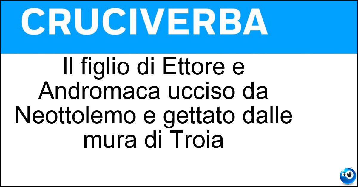 Il figlio di Ettore e Andromaca ucciso da Neottolemo e gettato dalle mura di Troia Soluzione Il figlio di Ettore e Andromaca ucciso da Neottolemo e gettato dalle mura di Troia - Astianatte