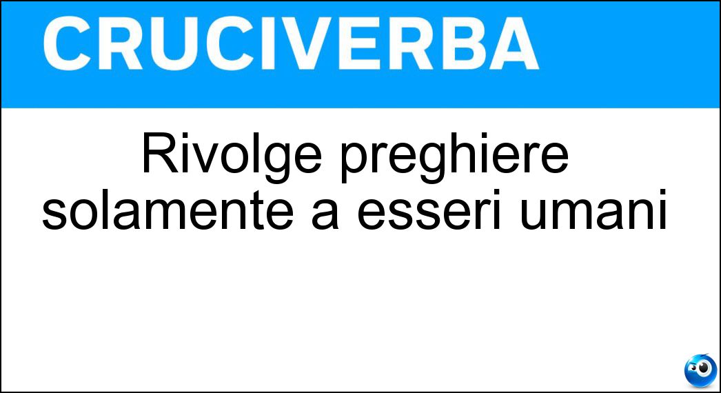 Rivolge preghiere solamente a esseri umani Soluzione Cruciverba: Rivolge preghiere solamente a esseri umani - Risposta Ateo