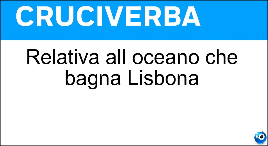 Relativa all oceano che bagna Lisbona Soluzione Cruciverba: Relativa all oceano che bagna Lisbona - Risposta Atlantica