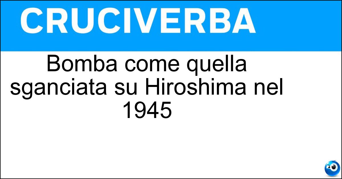 Bomba come quella sganciata su Hiroshima nel 1945 Soluzione Bomba come quella sganciata su Hiroshima nel 1945 - Atomica