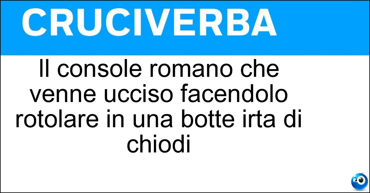 Il console romano che venne ucciso facendolo rotolare in una botte irta di chiodi Soluzione Il console romano che venne ucciso facendolo rotolare in una botte irta di chiodi - Attilio Regolo
