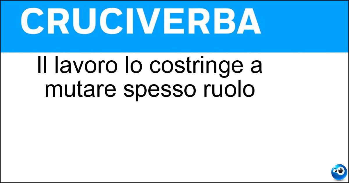 Il lavoro lo costringe a mutare spesso ruolo Soluzione Il lavoro lo costringe a mutare spesso ruolo - Attore