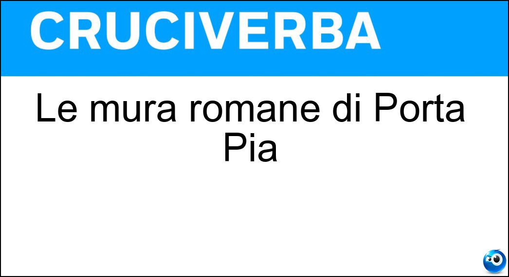 Le mura romane di Porta Pia Soluzione Cruciverba: Le mura romane di Porta Pia - Risposta Aureliane