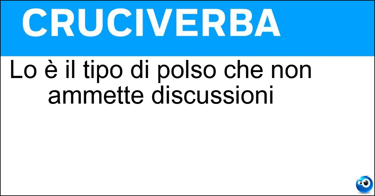 Lo è il tipo di polso che non ammette discussioni