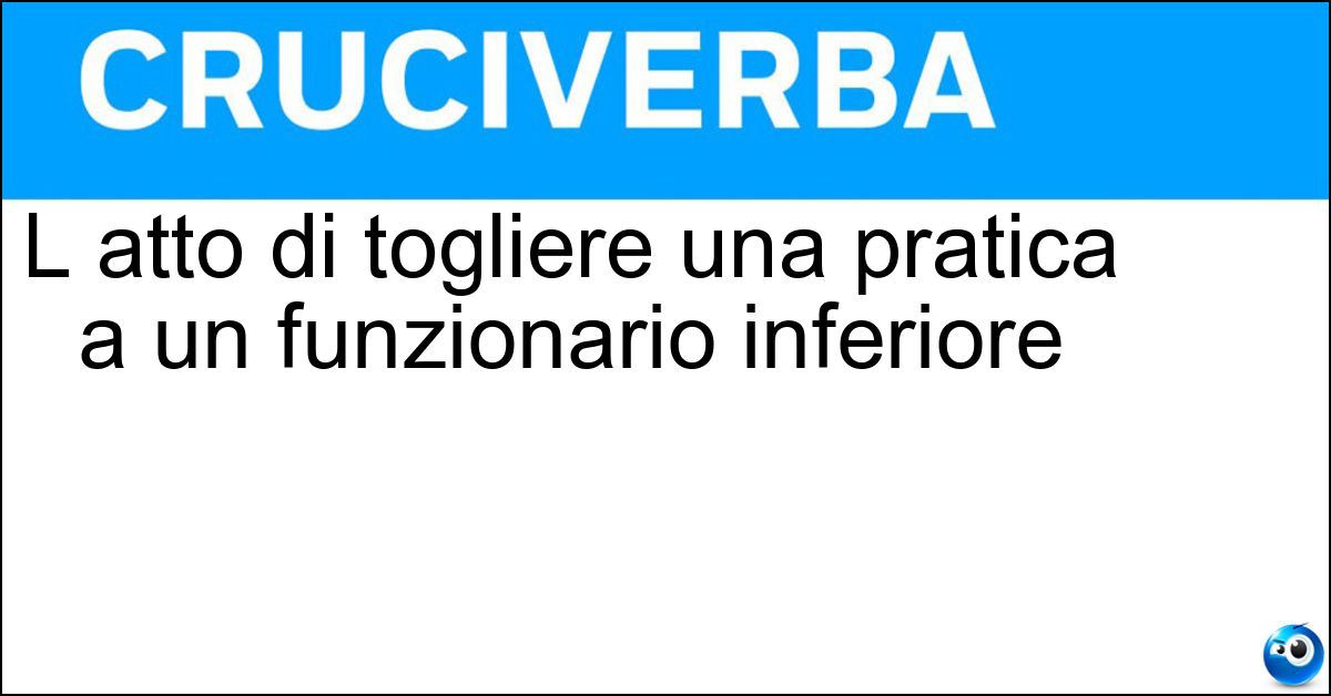 L atto di togliere una pratica a un funzionario inferiore Soluzione L atto di togliere una pratica a un funzionario inferiore - Avocazione