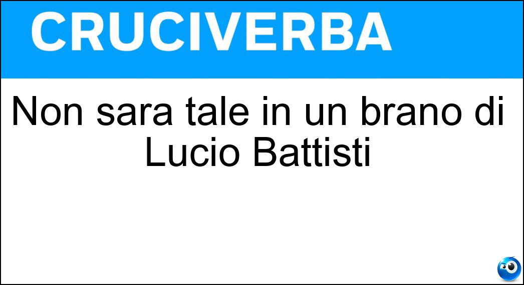 Non sarà tale in un brano di Lucio Battisti Soluzione Cruciverba: Non sarà tale in un brano di Lucio Battisti - Risposta Avventura