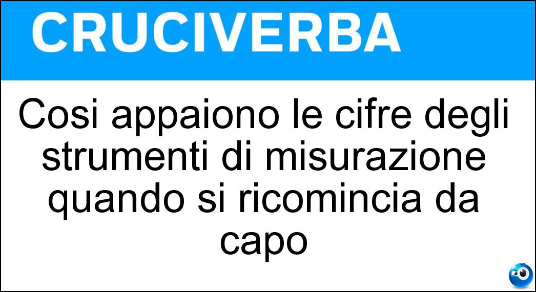 Così appaiono le cifre degli strumenti di misurazione quando si ricomincia da capo Soluzione Cruciverba: Così appaiono le cifre degli strumenti di misurazione quando si ricomincia da capo - Risposta Azzerate
