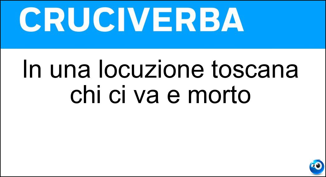 In una locuzione toscana chi ci va è morto