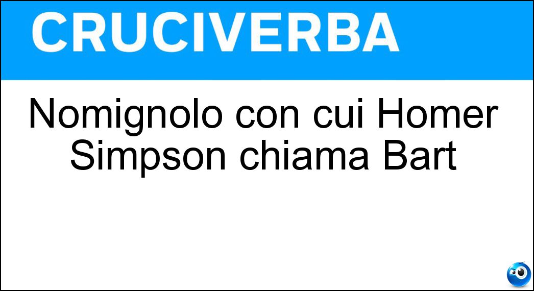 Nomignolo con cui Homer Simpson chiama Bart Soluzione Cruciverba: Nomignolo con cui Homer Simpson chiama Bart - Risposta Bacarospo