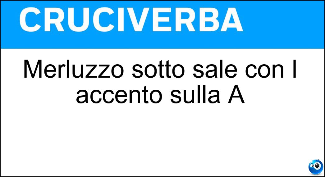 Merluzzo sotto sale con l accento sulla A Soluzione Merluzzo sotto sale con l accento sulla A - Baccalà
