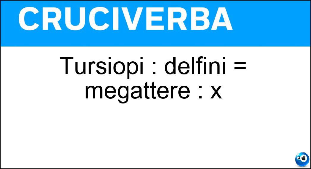 Tursiopi : delfini = megattere : x