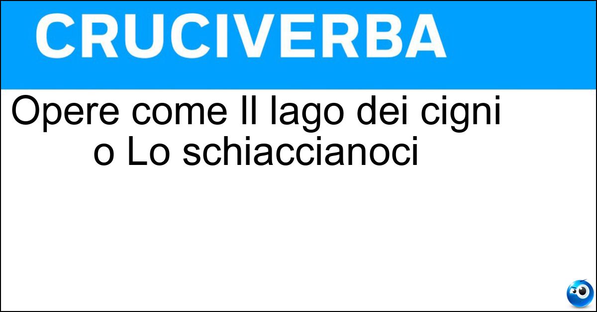 Opere come Il lago dei cigni o Lo schiaccianoci Opere come Il lago dei cigni o Lo schiaccianoci