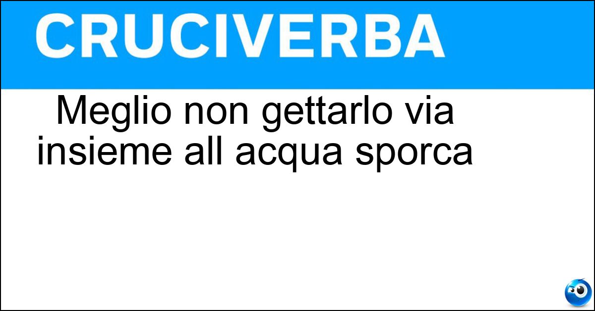 Soluzione Meglio non gettarlo via insieme all acqua sporca - Bambino