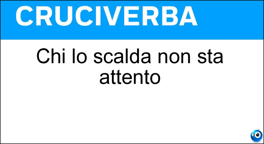 Chi lo scalda non sta attento Soluzione Cruciverba: Chi lo scalda non sta attento - Risposta Banco