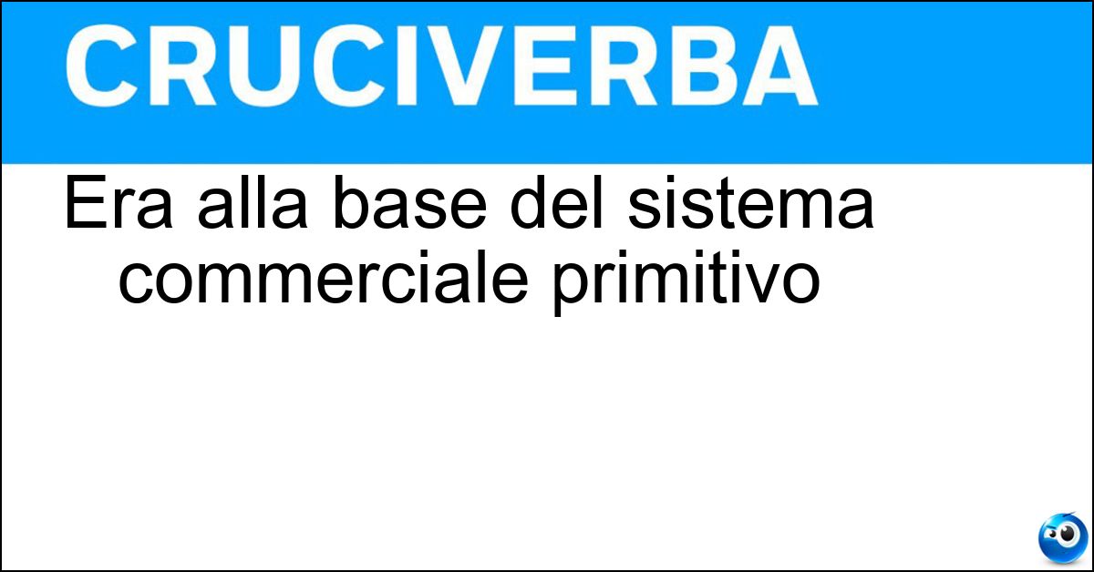 Era alla base del sistema commerciale primitivo Soluzione Era alla base del sistema commerciale primitivo - Baratto