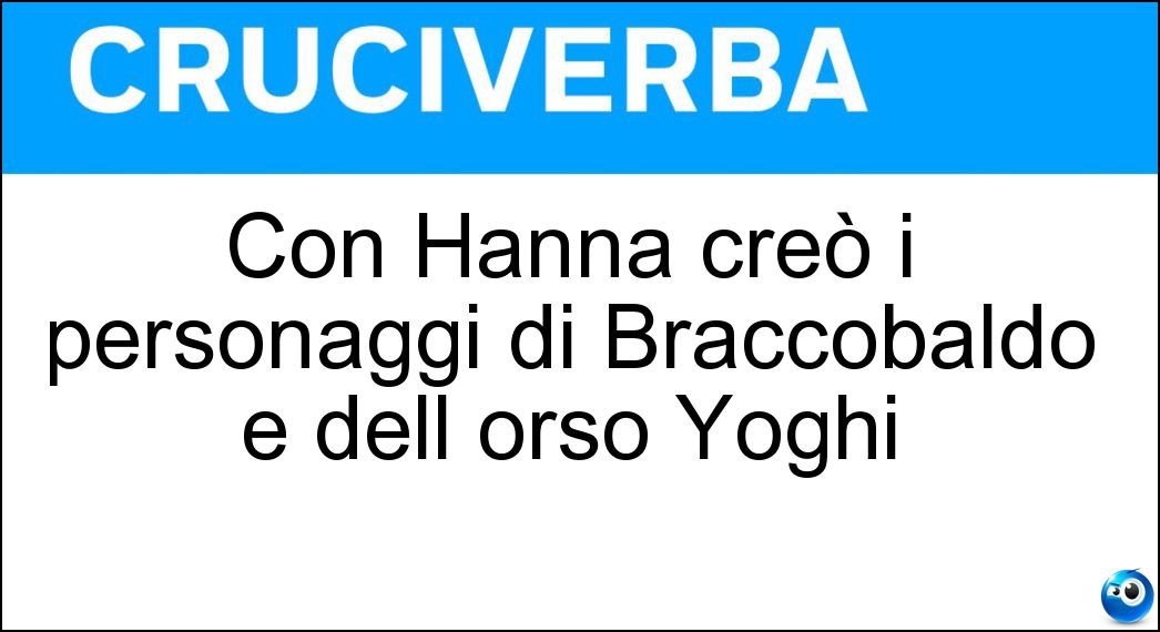 Con Hanna creò i personaggi di Braccobaldo e dell orso Yoghi Soluzione Cruciverba: Con Hanna creò i personaggi di Braccobaldo e dell orso Yoghi - Risposta Barbera