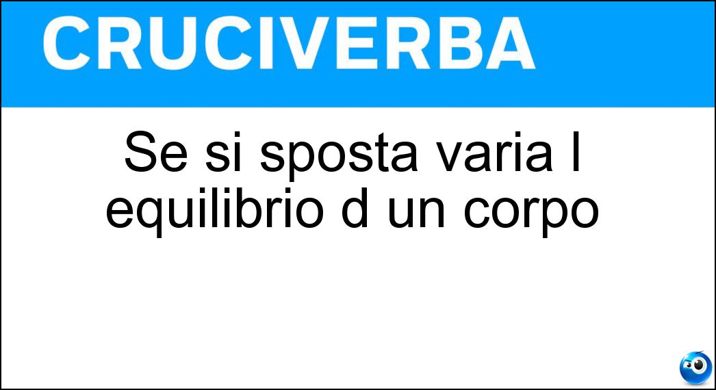 Se si sposta varia l equilibrio d un corpo Soluzione Cruciverba: Se si sposta varia l equilibrio d un corpo - Risposta Baricentro