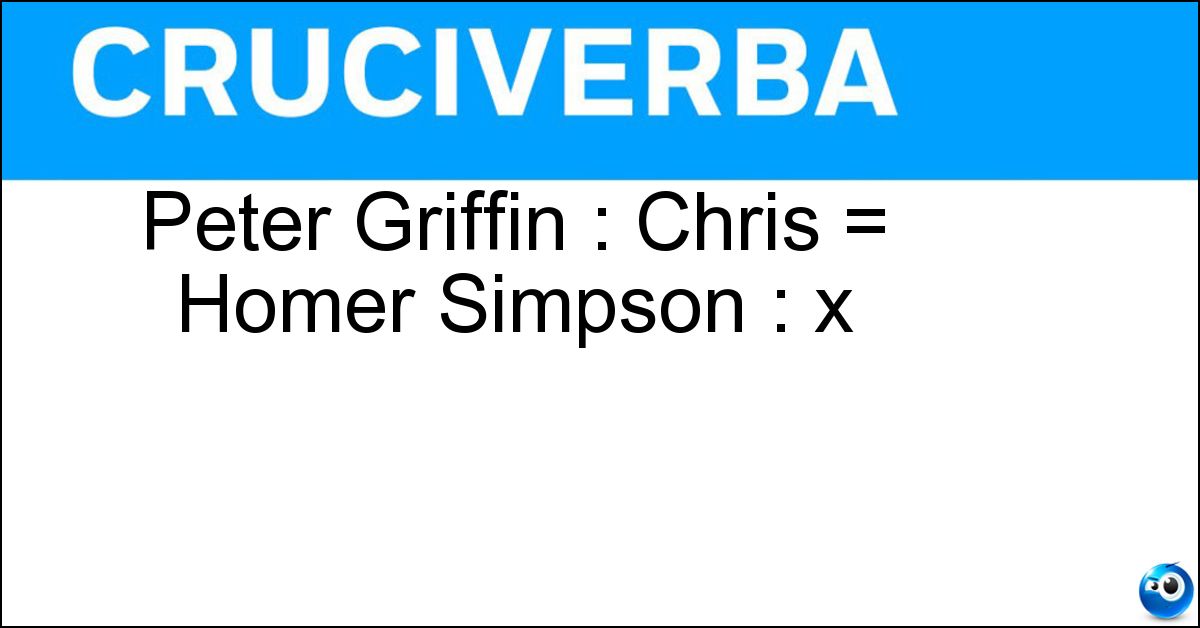 Peter Griffin : Chris = Homer Simpson : x Peter Griffin : Chris = Homer Simpson : x