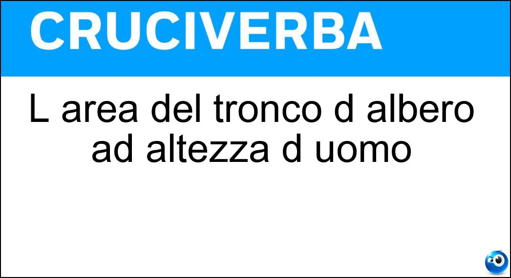 L area del tronco d albero ad altezza d uomo Soluzione Cruciverba: L area del tronco d albero ad altezza d uomo - Risposta Basimetrica