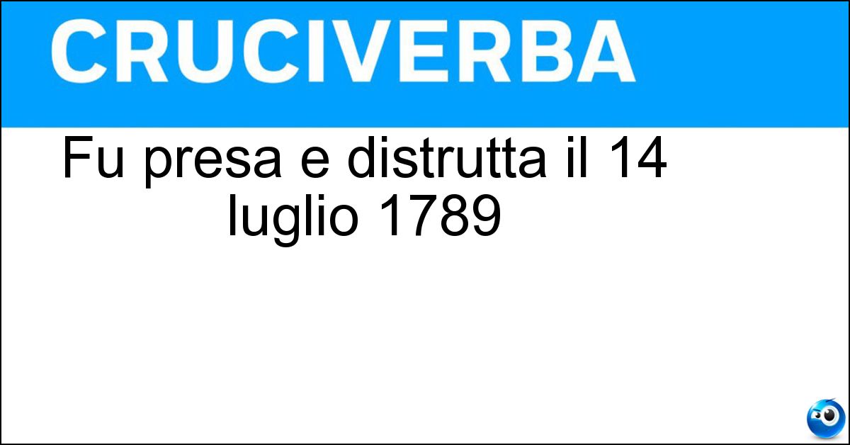 Fu presa e distrutta il 14 luglio 1789 Soluzione Fu presa e distrutta il 14 luglio 1789 - Bastiglia