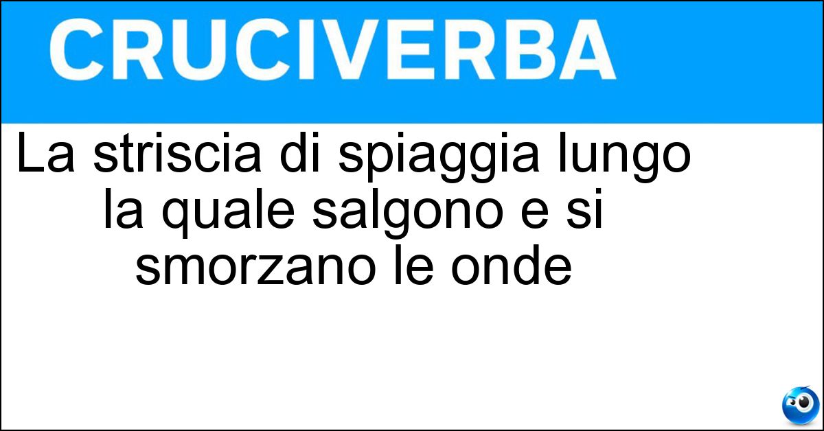 La striscia di spiaggia lungo la quale salgono e si smorzano le onde Soluzione La striscia di spiaggia lungo la quale salgono e si smorzano le onde - Battigia
