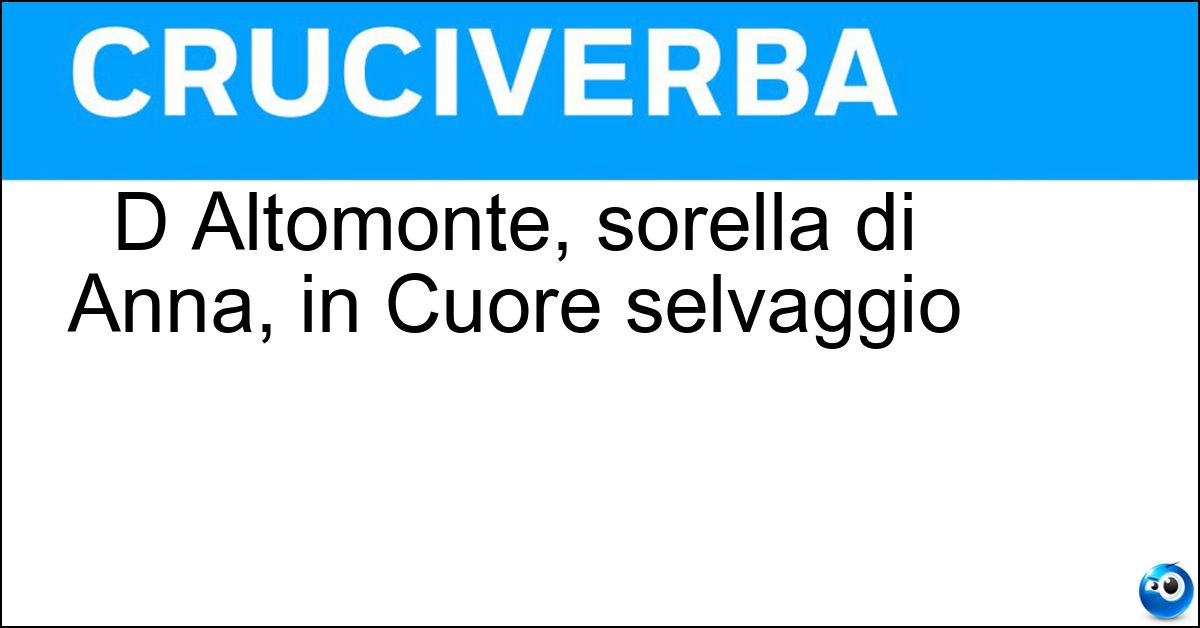 D Altomonte, sorella di Anna, in Cuore selvaggio Soluzione D Altomonte, sorella di Anna, in Cuore selvaggio - Beatrice