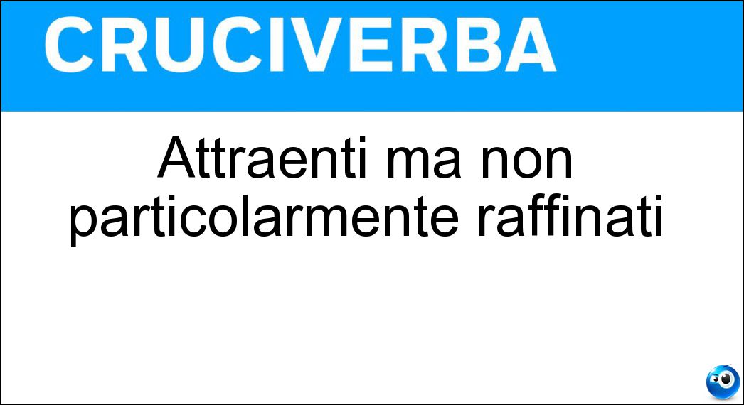 Soluzione Attraenti ma non particolarmente raffinati - Bellocci