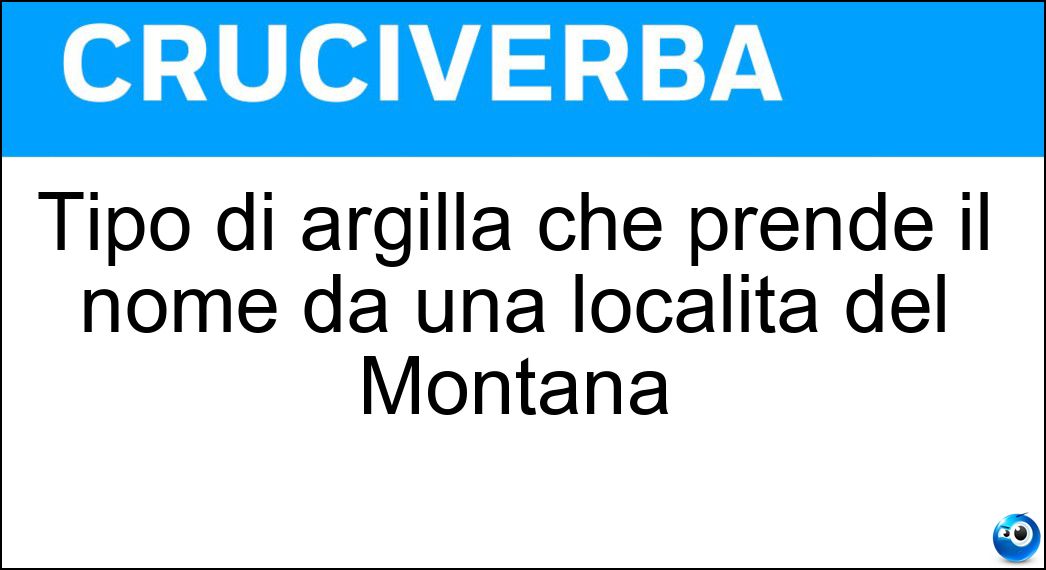 Tipo di argilla che prende il nome da una località del Montana Soluzione Cruciverba: Tipo di argilla che prende il nome da una località del Montana - Risposta Bentonite