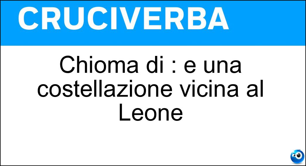 Chioma di : è una costellazione vicina al Leone