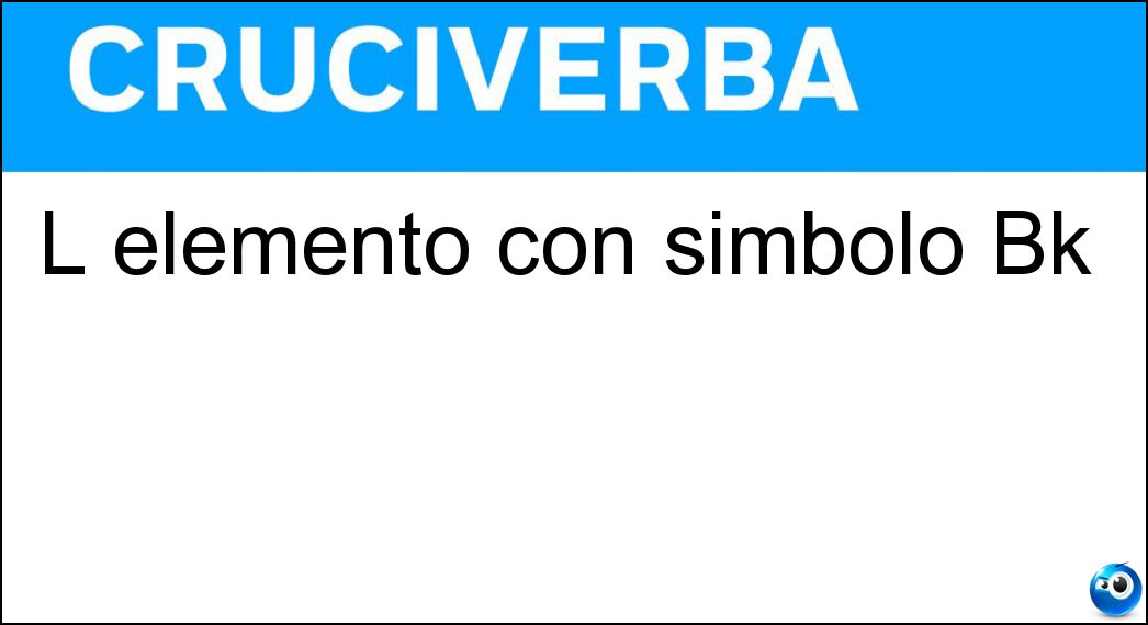 L elemento con simbolo Bk Soluzione L elemento con simbolo Bk - Berkelio