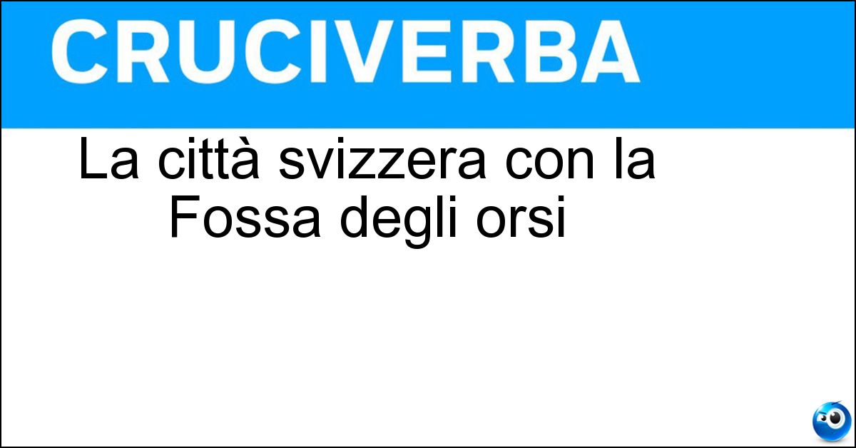 La città svizzera con la Fossa degli orsi Soluzione La città svizzera con la Fossa degli orsi - Berna