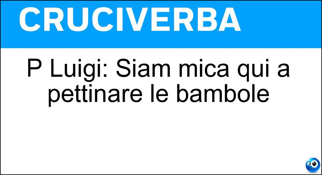P Luigi: Siam mica qui a pettinare le bambole Soluzione Cruciverba: P Luigi: Siam mica qui a pettinare le bambole - Risposta Bersani