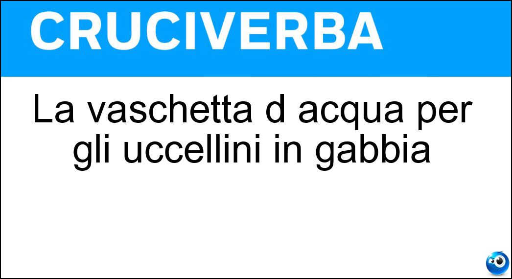 La vaschetta d acqua per gli uccellini in gabbia Soluzione Cruciverba: La vaschetta d acqua per gli uccellini in gabbia - Risposta Beverino