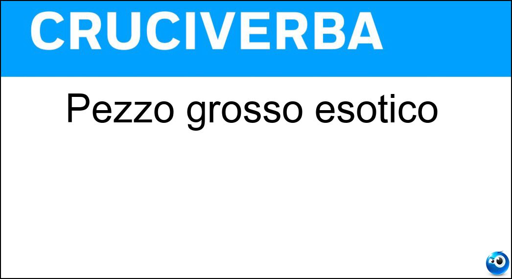 Pezzo grosso esotico Soluzione Cruciverba: Pezzo grosso esotico - Risposta Big